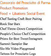Consorzio del Prosciutto di Parma Product Promotion Food + Libations Social Event Chef Tasting Craft Beer Pairing Rock Star Bars Chef Throw-Down Competition People's Choice Chef Competition Prizes for Best Tweet/Instagram Summit Sampler Bar Slo-Mo Video Playground Tattoos for Prosciutto Legs